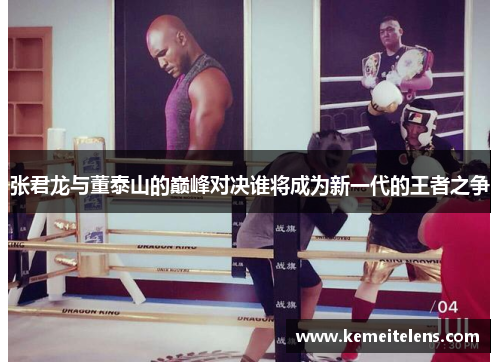 张君龙与董泰山的巅峰对决谁将成为新一代的王者之争